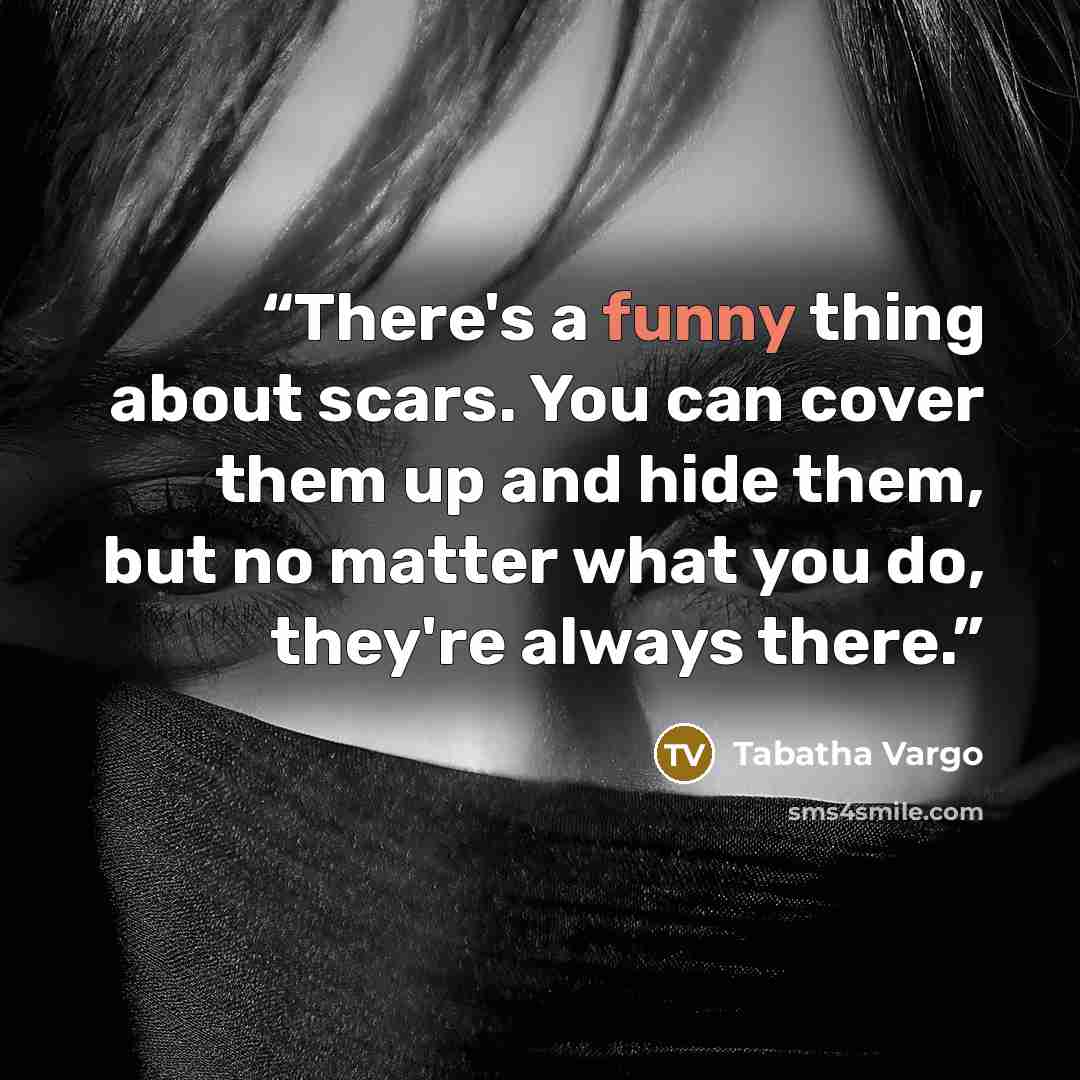 “There's a funny thing about scars. You can cover them up and hide them, but no matter what you do, they're always there.” quote by Tabatha Vargo