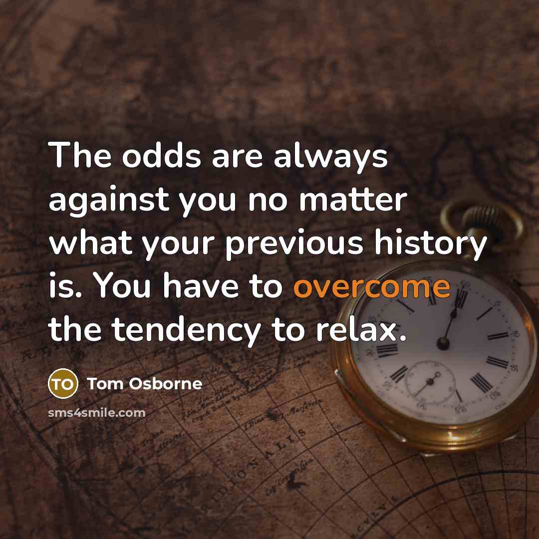 “The odds are always against you no matter what your…” quote by Tom Osborne