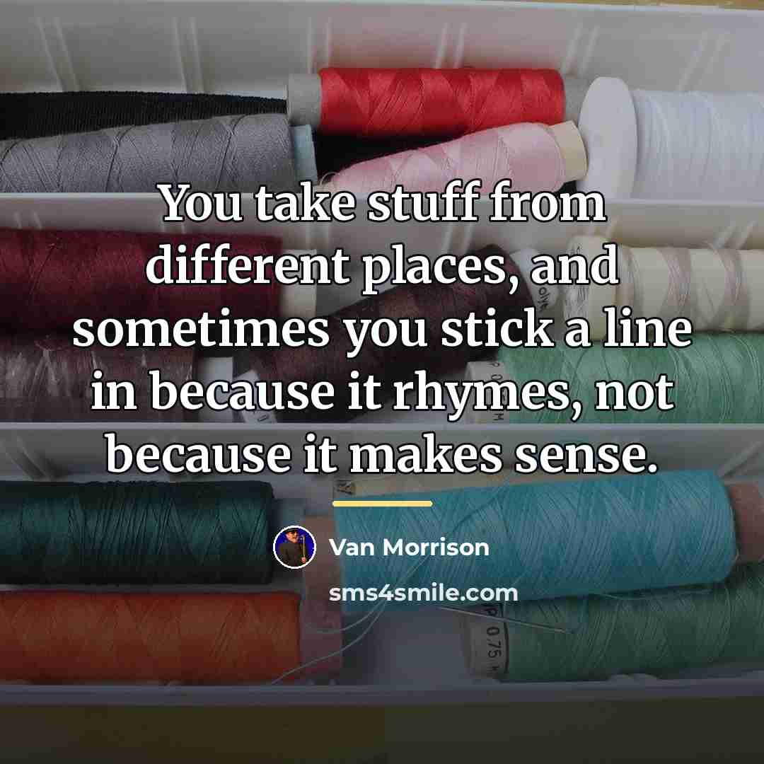 “You take stuff from different places, and sometimes you stick…” quote by Van Morrison