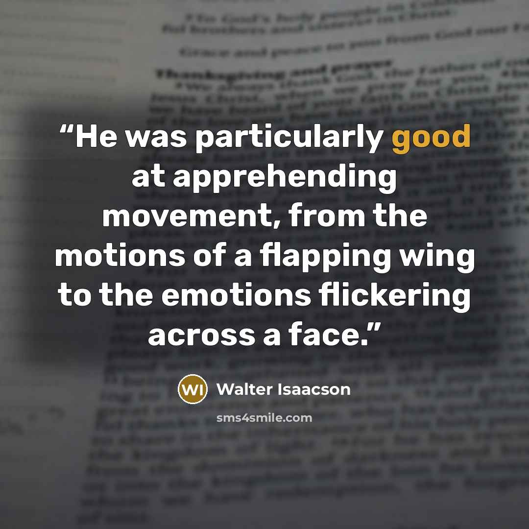 “He was particularly good at apprehending movement, from the motions of a flapping wing to the emotions flickering across a face.” quote by Walter Isaacson
