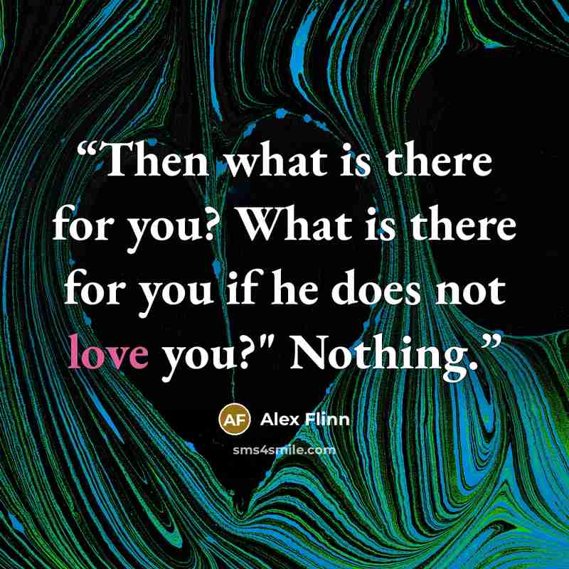 “Then what is there for you? What is there for you if he does not love you?" Nothing.” quote by Alex Flinn