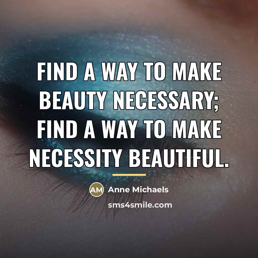 “Find a way to make beauty necessary; find a way…” quote by Anne Michaels