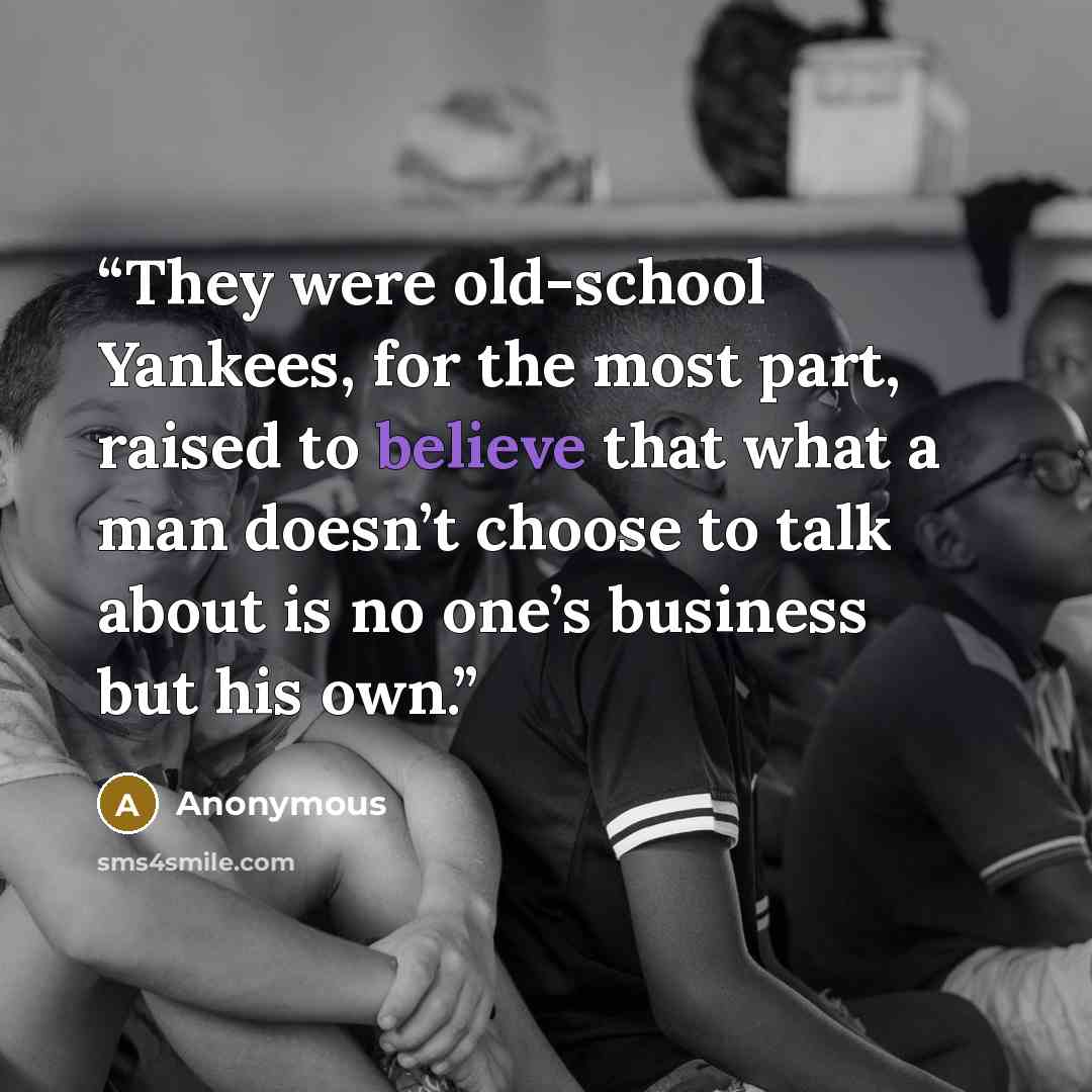 “They were old-school Yankees, for the most part, raised to believe that what a man doesn’t choose to talk about is no one’s business but his own.” quote by Anonymous