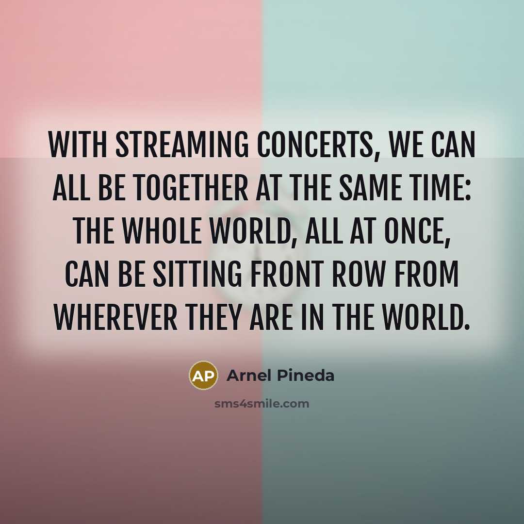 “With streaming concerts, we can all be together at the same time: the whole world, all at once, can be sitting front row from wherever they are in the world.” quote by Arnel Pineda