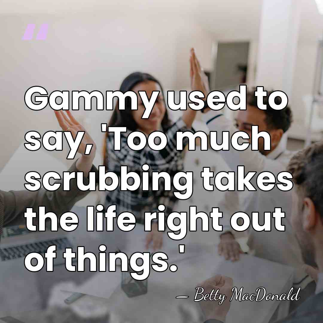 Gammy used to say, 'Too much scrubbing takes the life right out&hellip; - Betty MacDonald