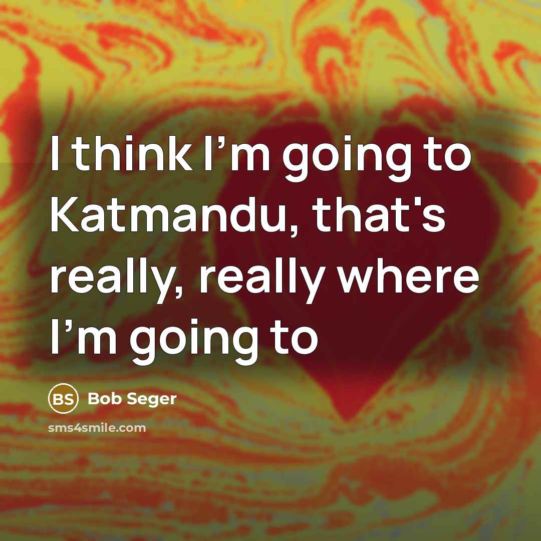 “I think I'm going to Katmandu, that's really, really where…” quote by Bob Seger