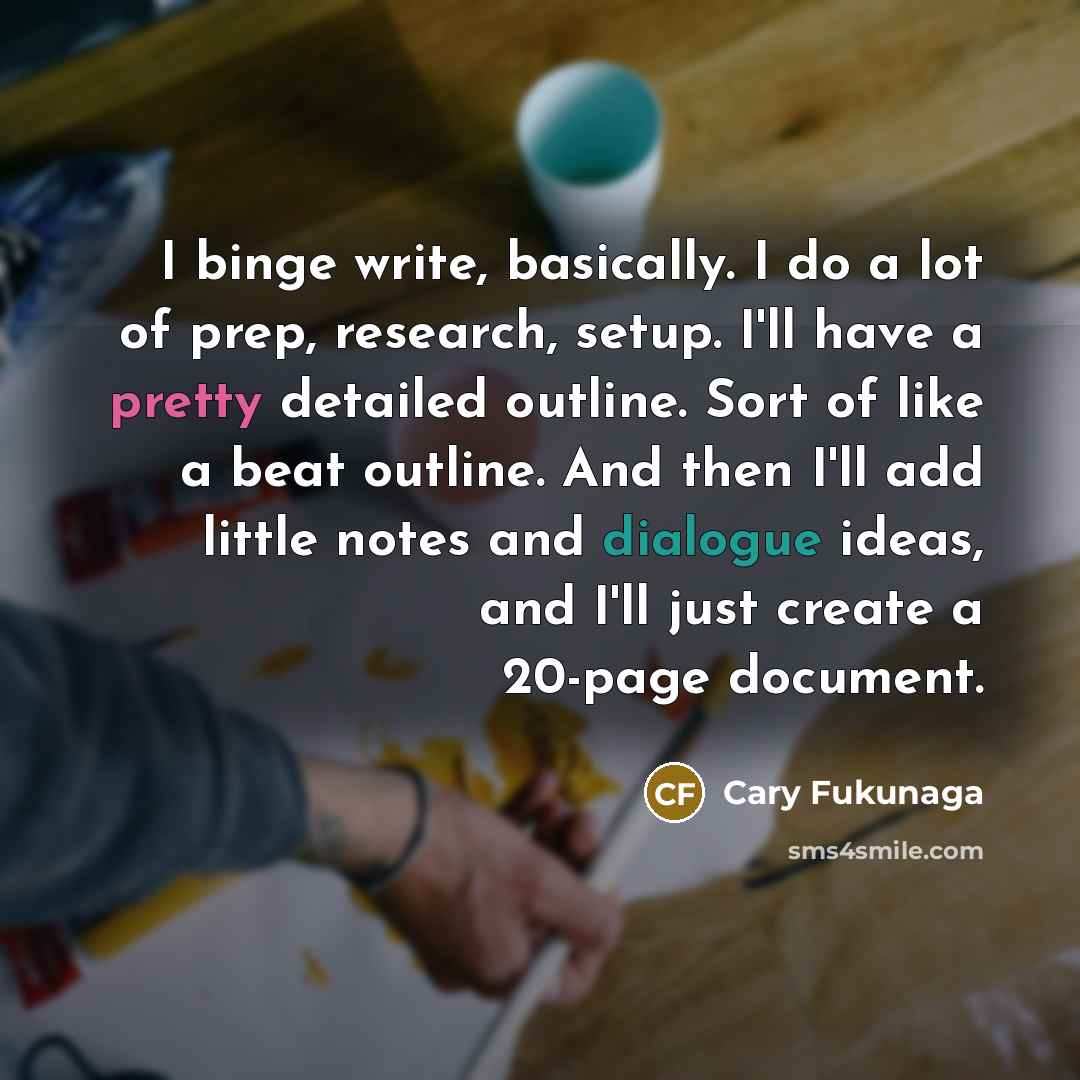 “I binge write, basically. I do a lot of prep,…” quote by Cary Fukunaga