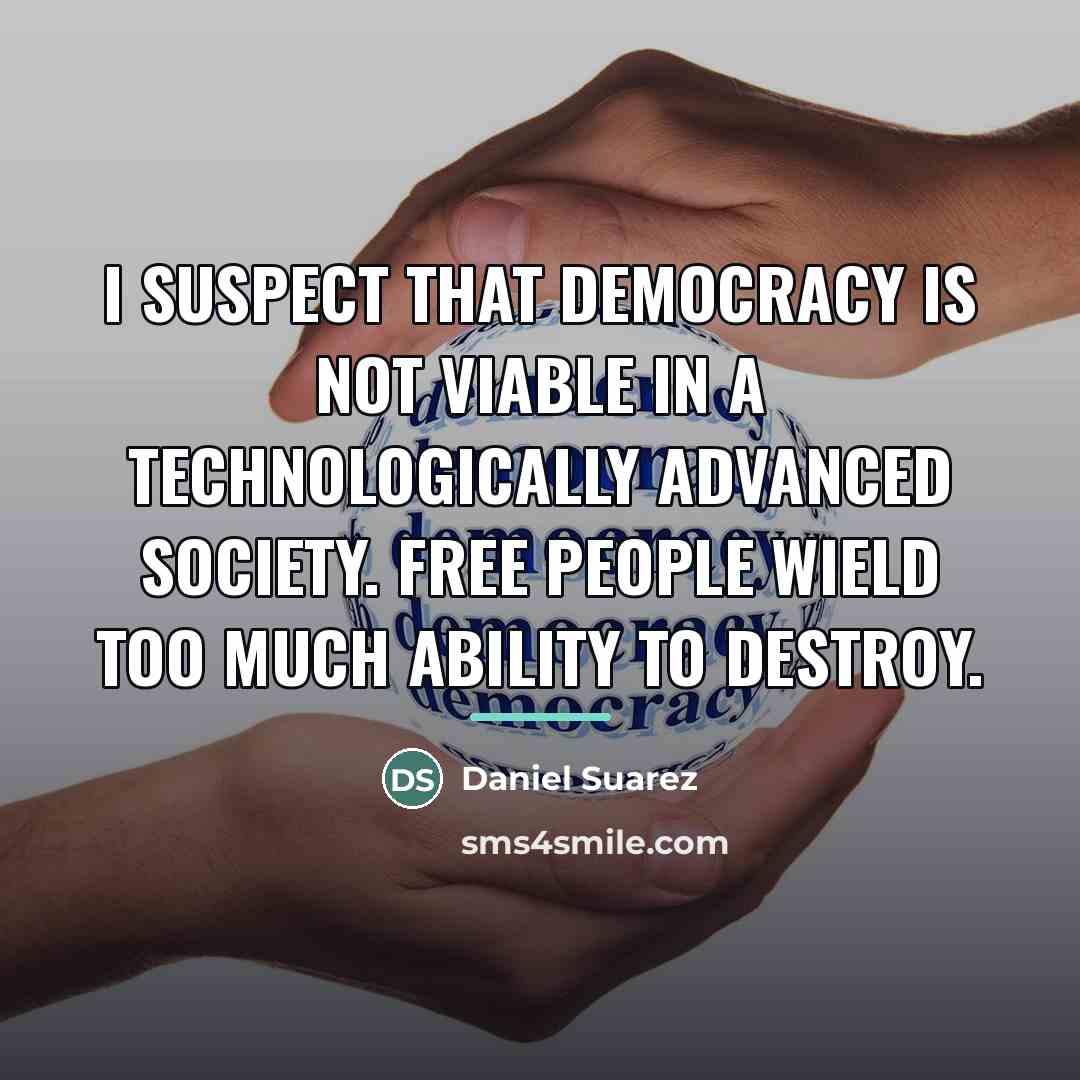 “I suspect that democracy is not viable in a technologically…” quote by Daniel Suarez