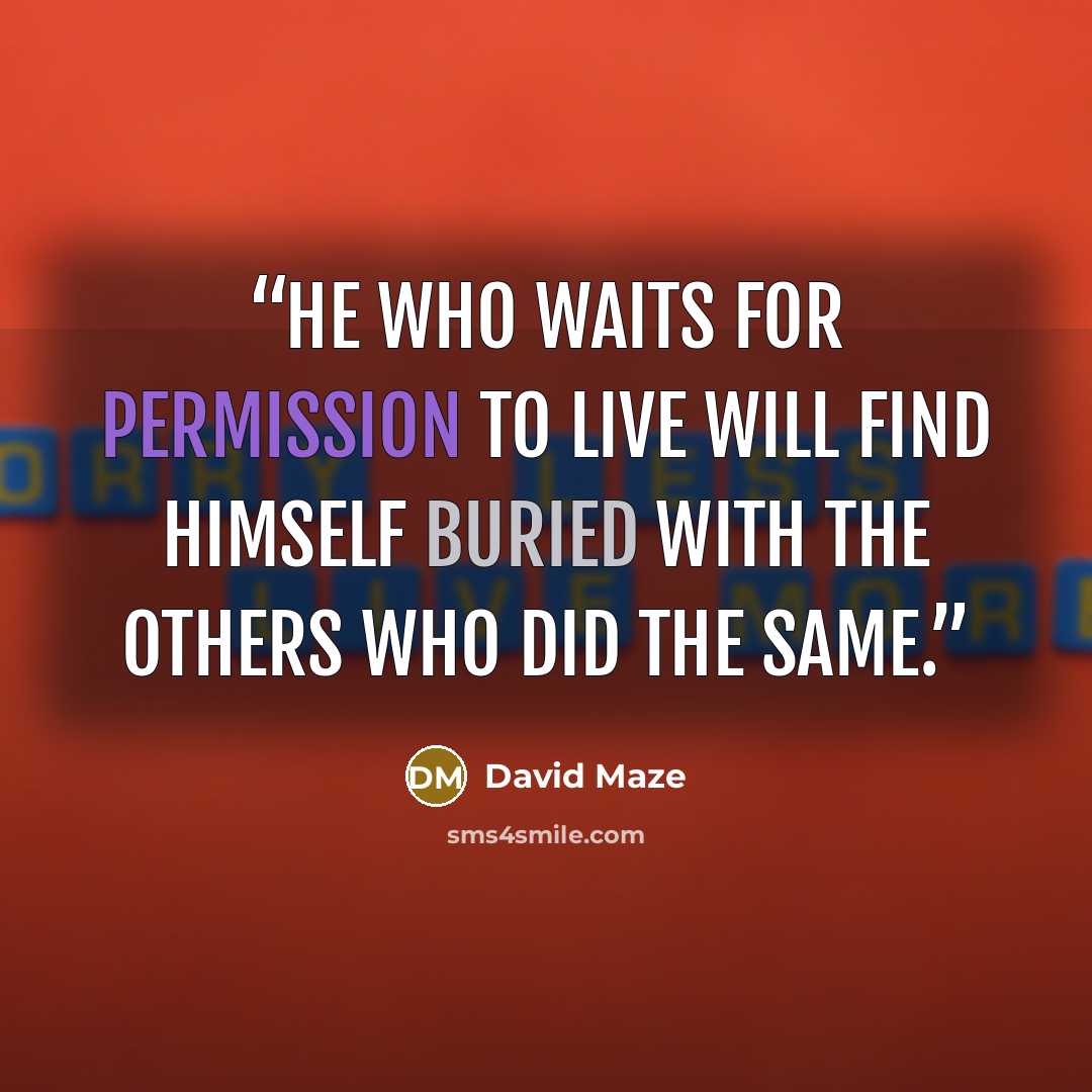 “He who waits for permission to live will find himself buried with the others who did the same.” quote by David Maze