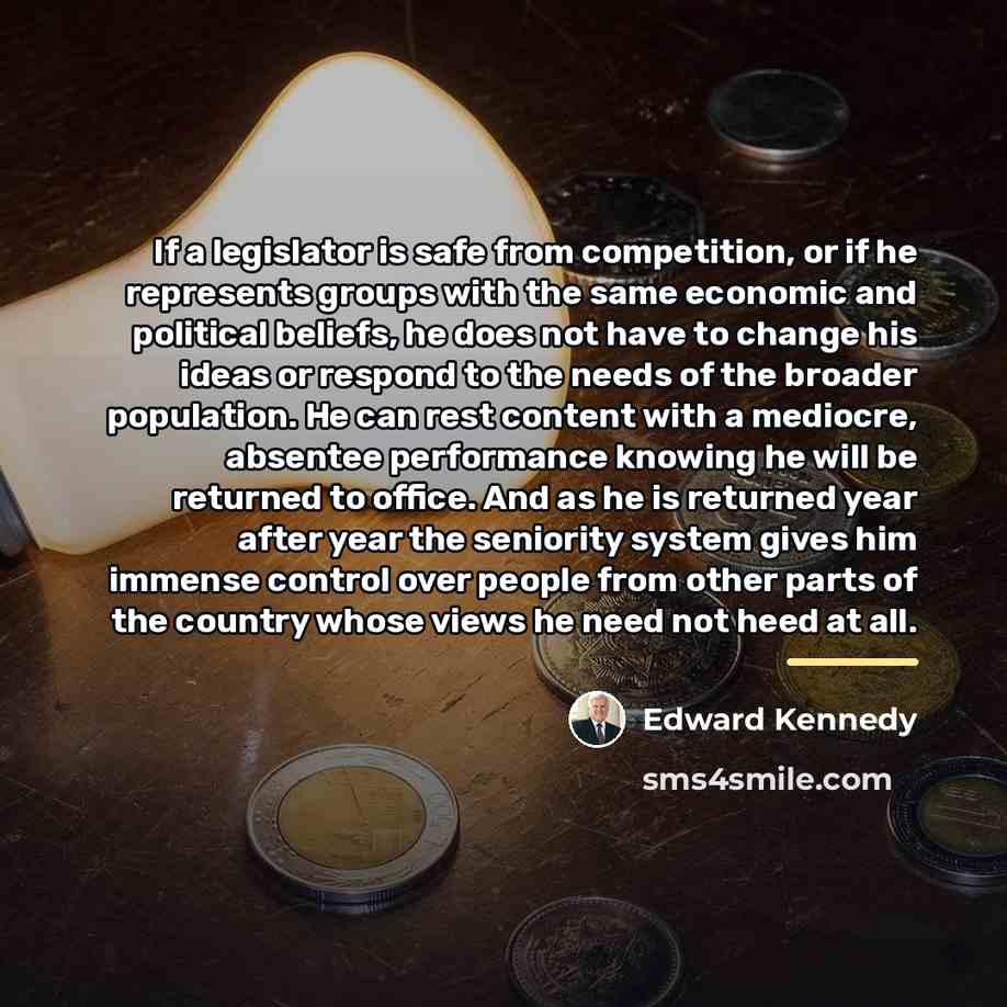 “If a legislator is safe from competition, or if he…” quote by Edward Kennedy