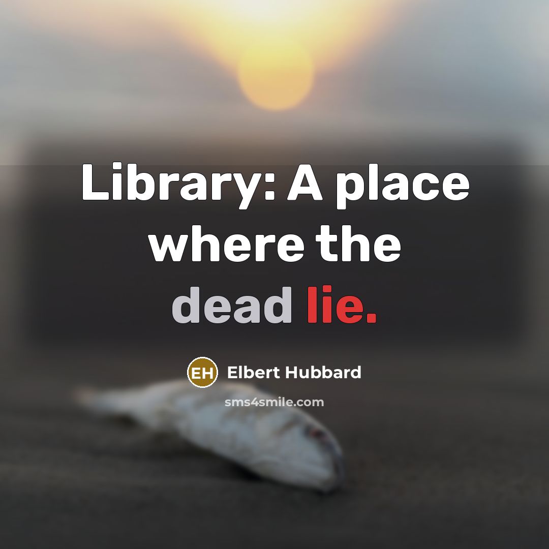“Library: A place where the dead lie.” quote by Elbert Hubbard