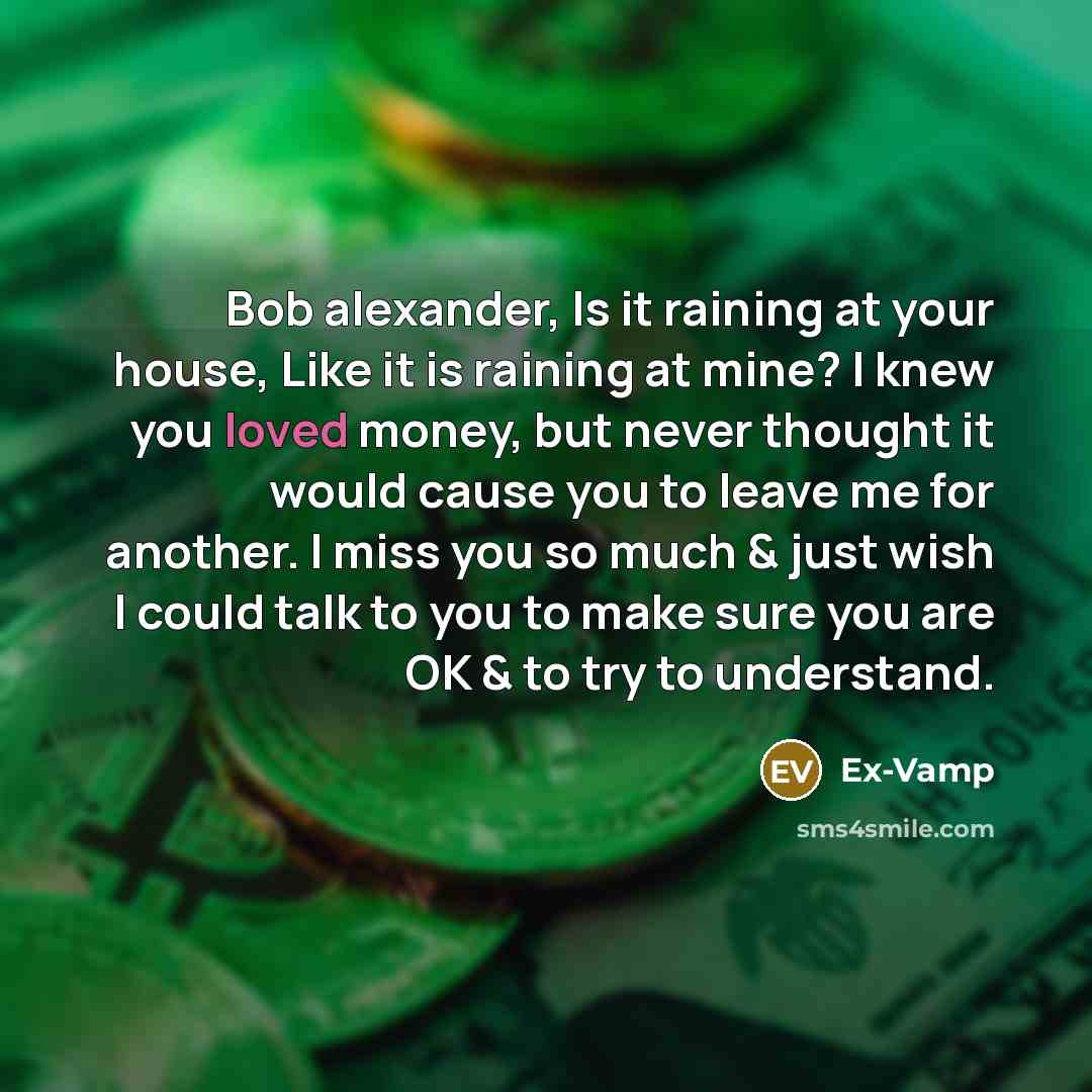 “Bob alexander, Is it raining at your house, Like it is raining at mine? I knew you loved money, but never thought it would cause you to leave me for another. I miss you so much & just wish I could talk to you to make sure you are OK & to try to understand.” quote by Ex-Vamp