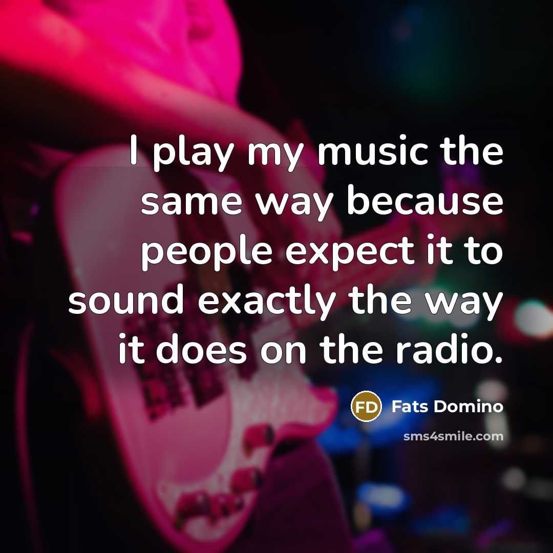 “I play my music the same way because people expect it to sound exactly the way it does on the radio.” quote by Fats Domino