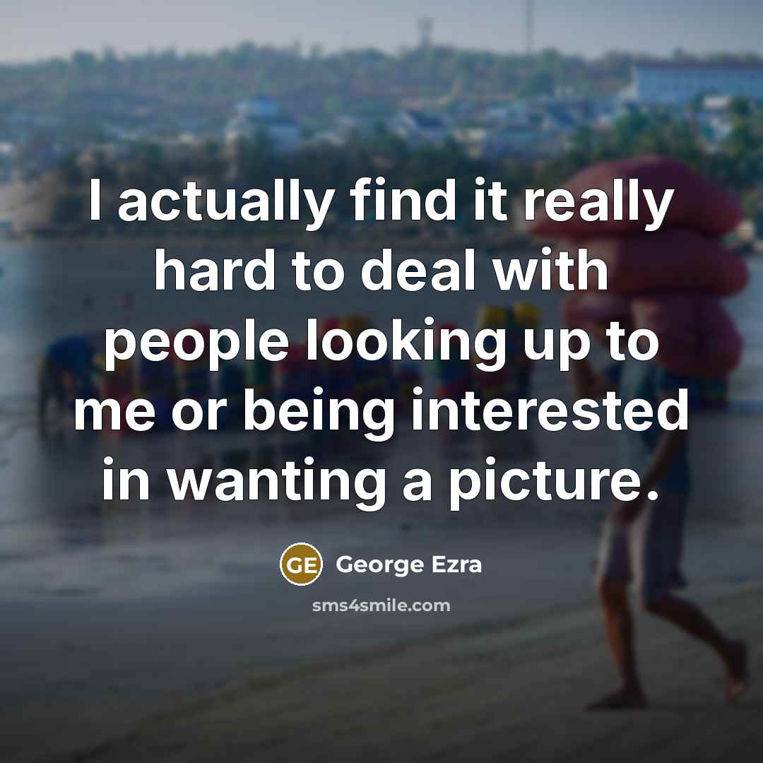 “I actually find it really hard to deal with people…” quote by George Ezra