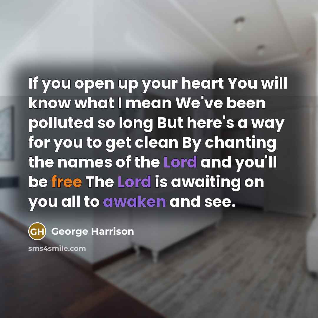 “If you open up your heart You will know what I mean We've been polluted so long But here's a way for you to get clean By chanting the names of the Lord and you'll be free The Lord is awaiting on you all to awaken and see.” quote by George Harrison