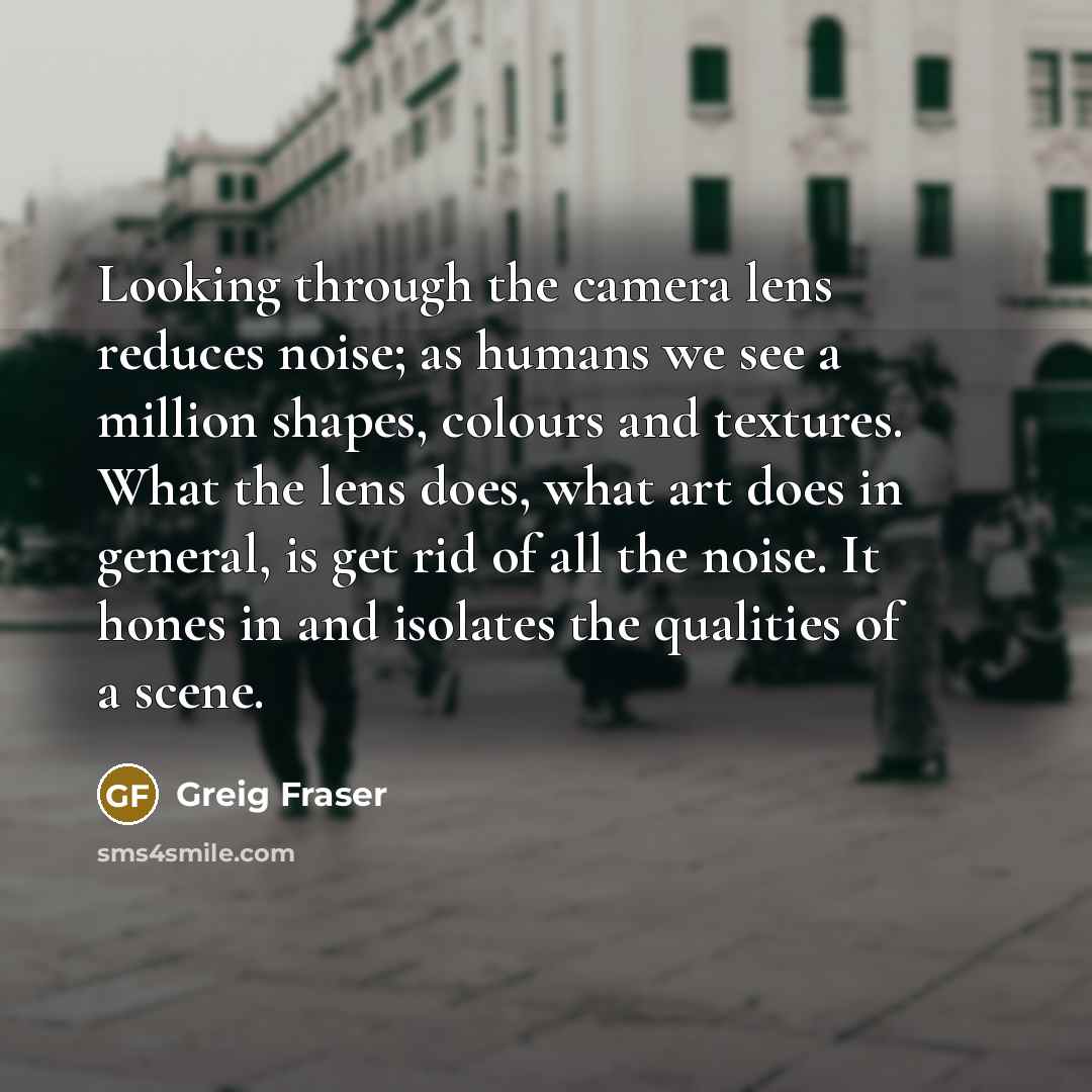 “Looking through the camera lens reduces noise; as humans we…” quote by Greig Fraser