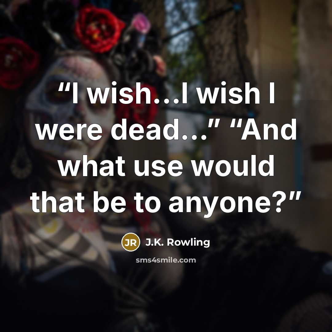 “I wish...I wish I were dead...” “And what use would that be to anyone?” quote by J.K. Rowling
