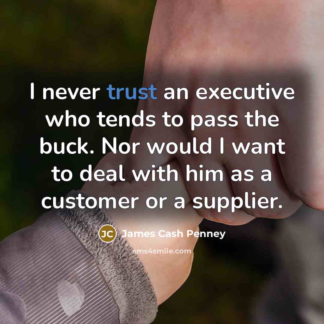 “I never trust an executive who tends to pass the buck. Nor would I want to deal with him as a customer or a supplier.” quote by James Cash Penney