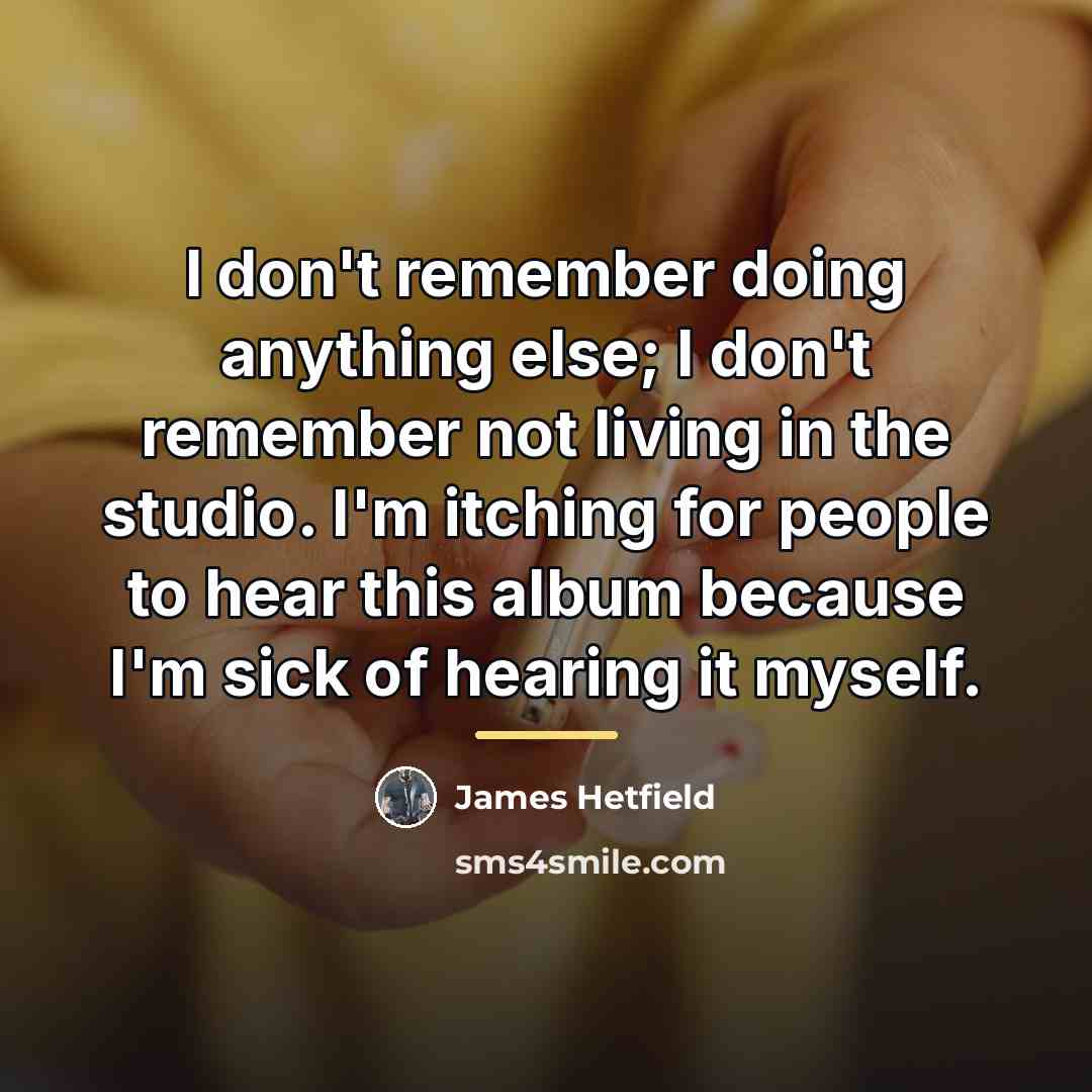 “I don't remember doing anything else; I don't remember not…” quote by James Hetfield