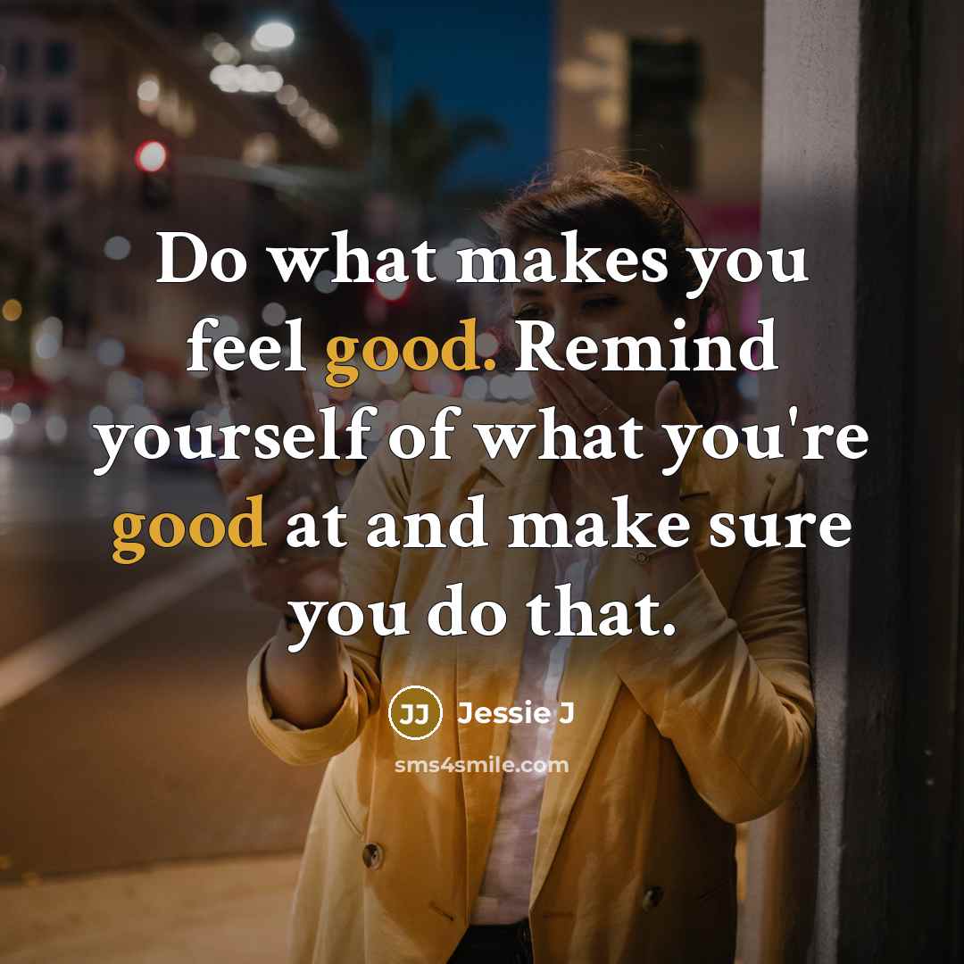 “Do what makes you feel good. Remind yourself of what you're good at and make sure you do that.” quote by Jessie J