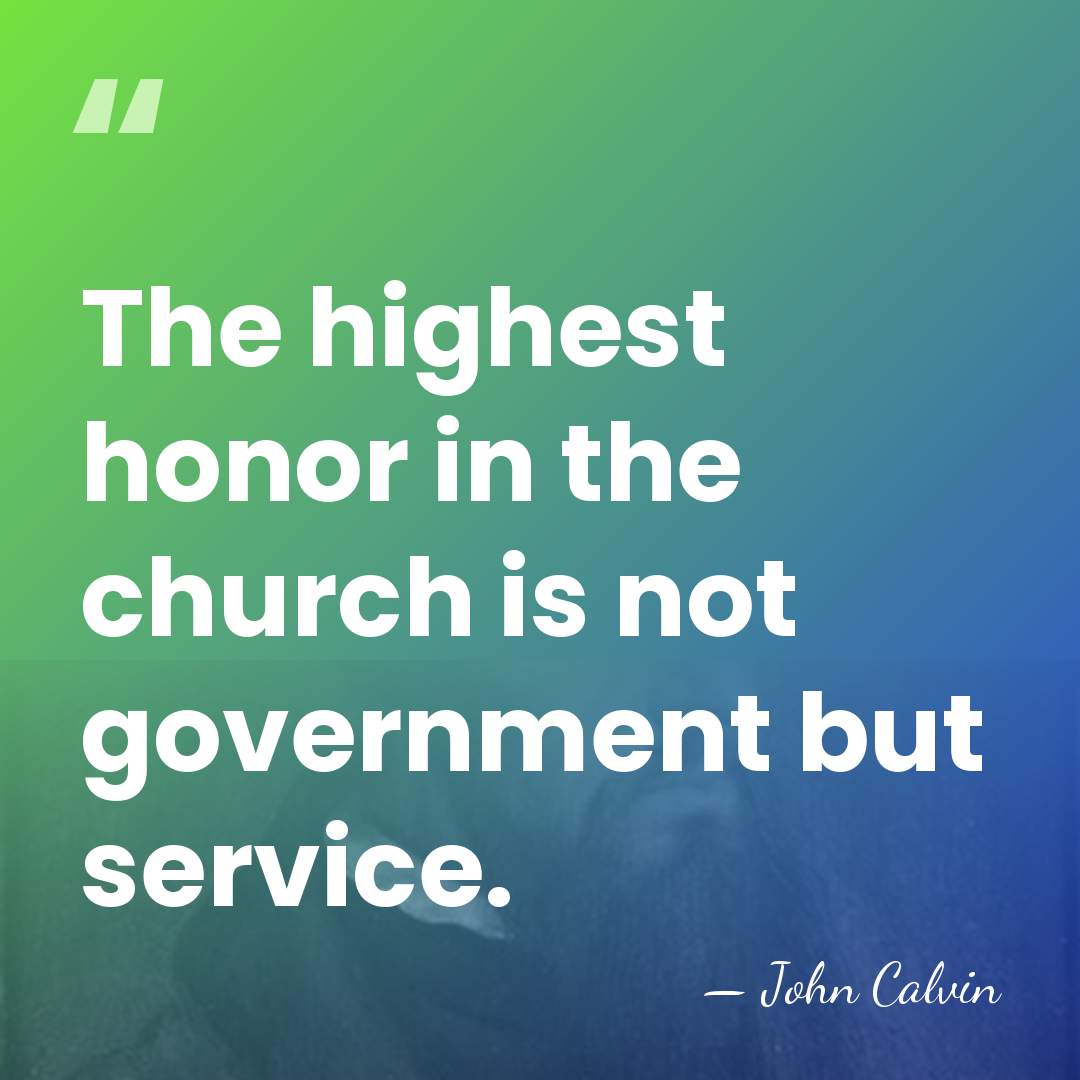 The highest honor in the church is not government but service. - John Calvin