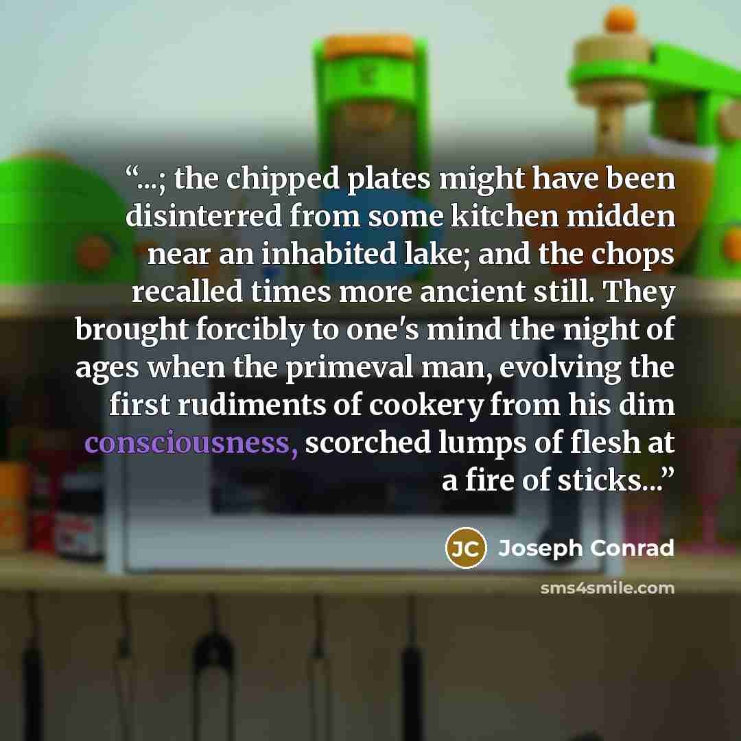 “...; the chipped plates might have been disinterred from some kitchen midden near an inhabited lake; and the chops recalled times more ancient still. They brought forcibly to one's mind the night of ages when the primeval man, evolving the first rudiments of cookery from his dim consciousness…” quote by Joseph Conrad