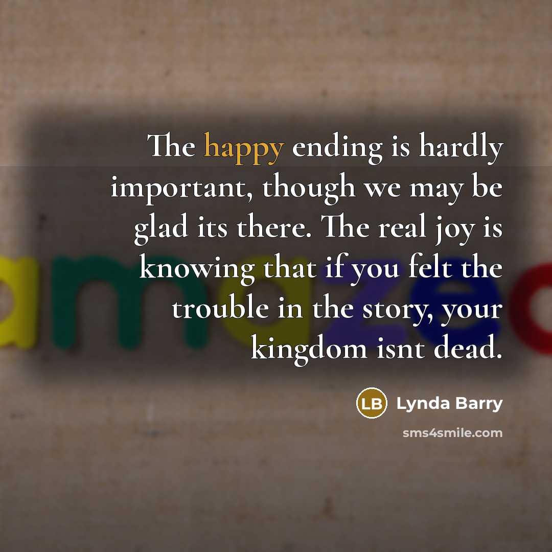 “The happy ending is hardly important, though we may be…” quote by Lynda Barry