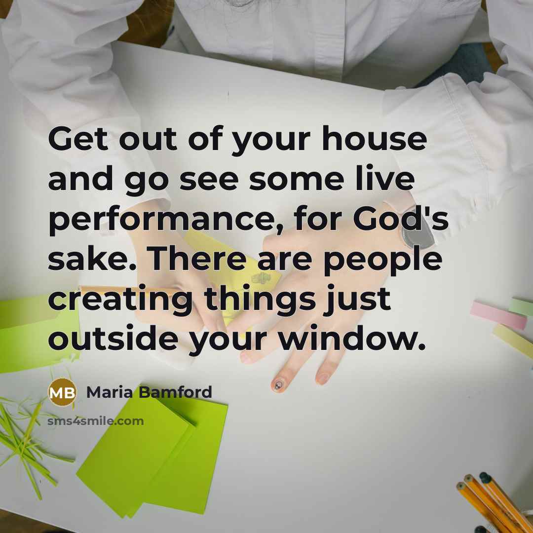 “Get out of your house and go see some live…” quote by Maria Bamford