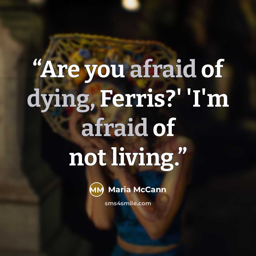 “Are you afraid of dying, Ferris?' 'I'm afraid of not living.” quote by Maria McCann