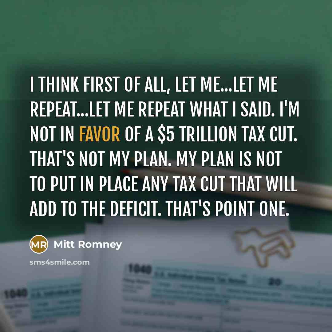 “I think first of all, let me...let me repeat...let me repeat what I said. I'm not in favor of a $5 trillion tax cut. That's not my plan. My plan is not to put in place any tax cut that will add to the deficit. That's point one.” quote by Mitt Romney