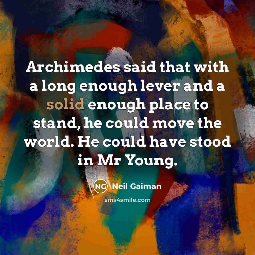 “Archimedes said that with a long enough lever and a solid enough place to stand, he could move the world. He could have stood in Mr Young.” quote by Neil Gaiman