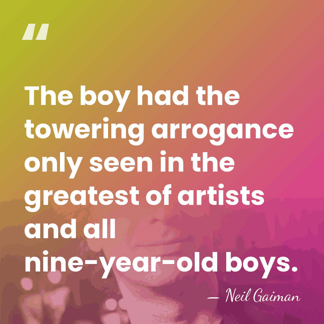 The boy had the towering arrogance only seen in the greatest of&hellip; - Neil Gaiman
