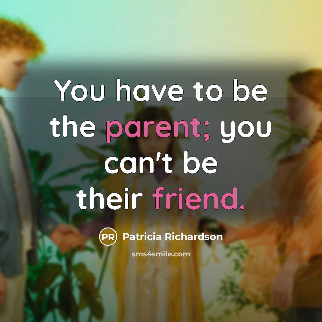 “You have to be the parent; you can't be their friend.” quote by Patricia Richardson