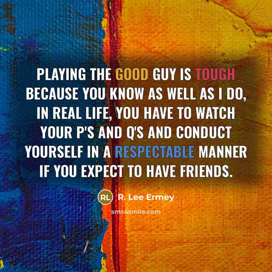 “Playing the good guy is tough because you know as well as I do, in real life, you have to watch your P's and Q's and conduct yourself in a respectable manner if you expect to have friends.” quote by R. Lee Ermey