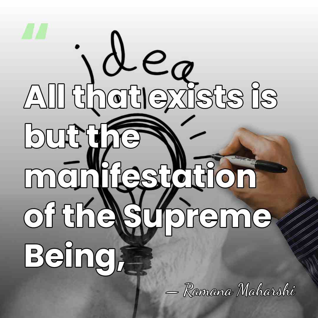 All that exists is but the manifestation of the Supreme Being, - Ramana Maharshi