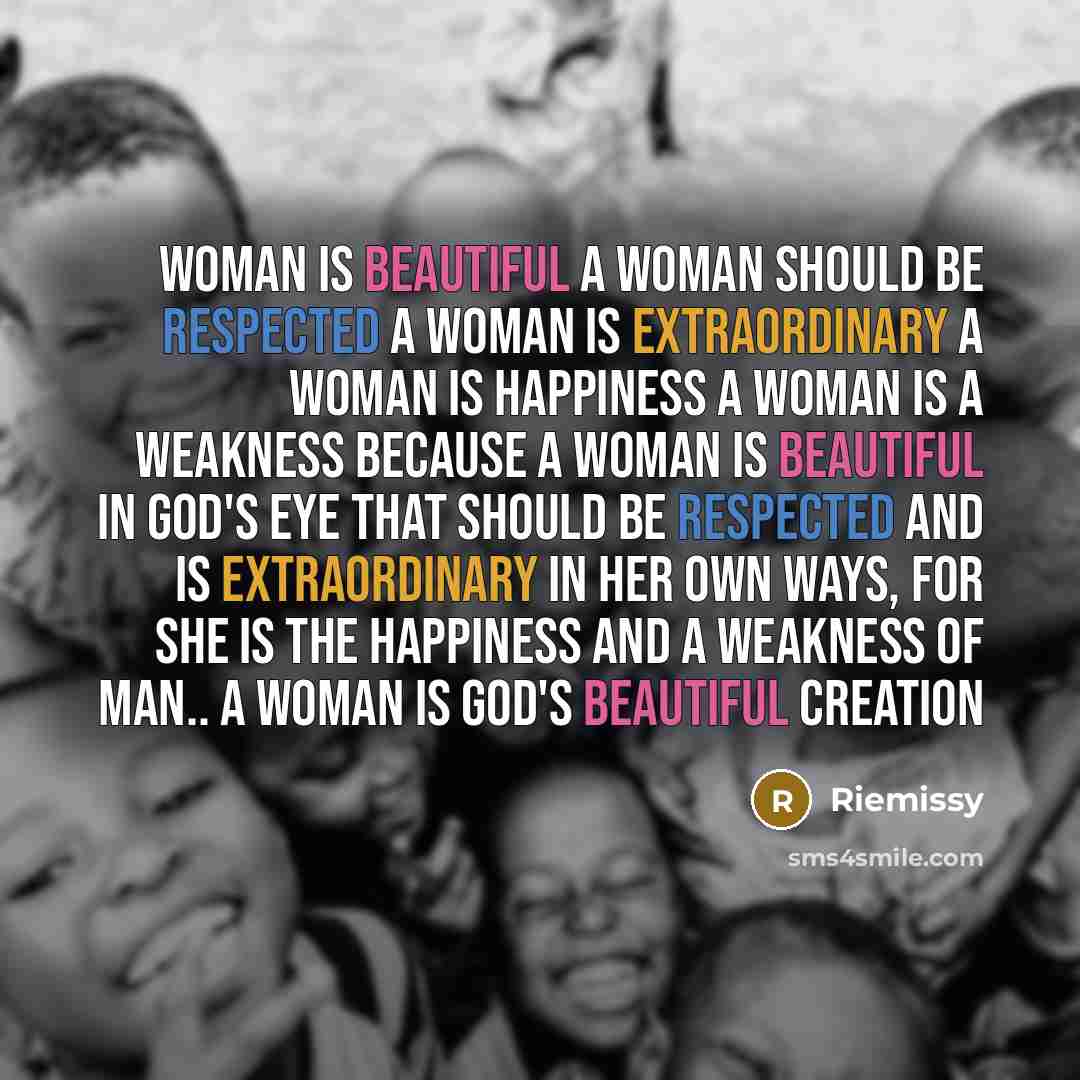 “Woman is beautiful A woman should be respected A woman is extraordinary A woman is happiness A woman is a weakness Because a woman is beautiful in God's eye that should be respected and is extraordinary in her own ways, for she is the happiness and a weakness of man.. A woman is God's beautiful…” quote by Riemissy