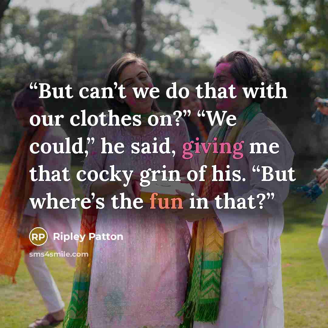 “But can’t we do that with our clothes on?” “We could,” he said, giving me that cocky grin of his. “But where’s the fun in that?” quote by Ripley Patton