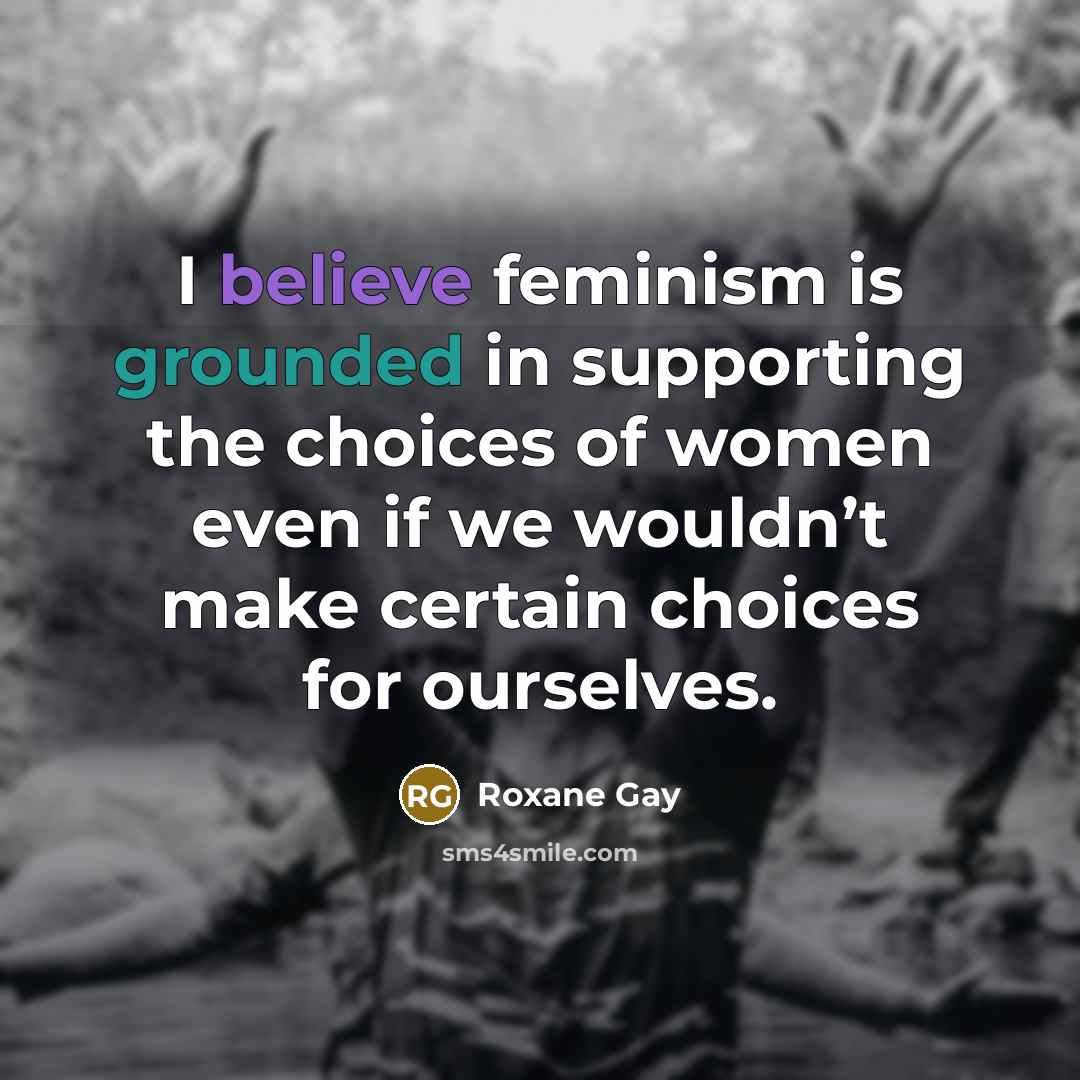“I believe feminism is grounded in supporting the choices of…” quote by Roxane Gay