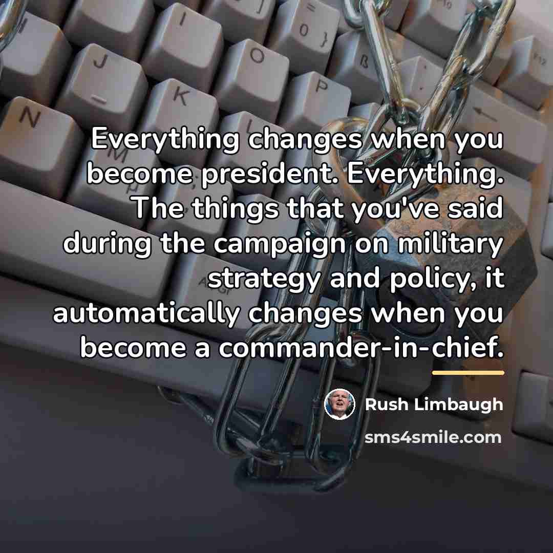“Everything changes when you become president. Everything. The things that…” quote by Rush Limbaugh
