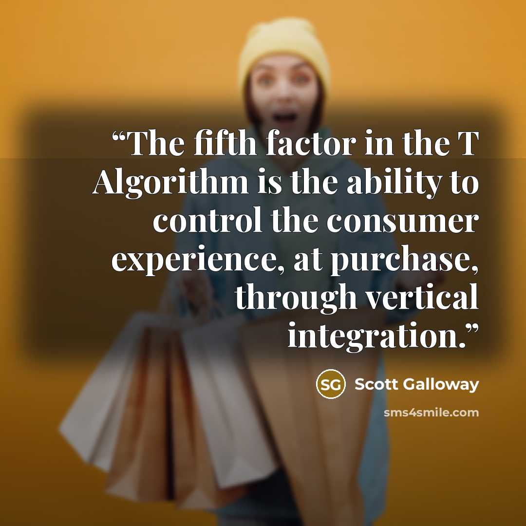 “The fifth factor in the T Algorithm is the ability to control the consumer experience, at purchase, through vertical integration.” quote by Scott Galloway