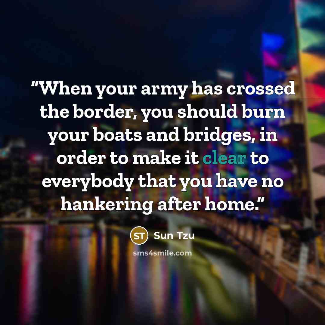 “When your army has crossed the border, you should burn your boats and bridges, in order to make it clear to everybody that you have no hankering after home.” quote by Sun Tzu