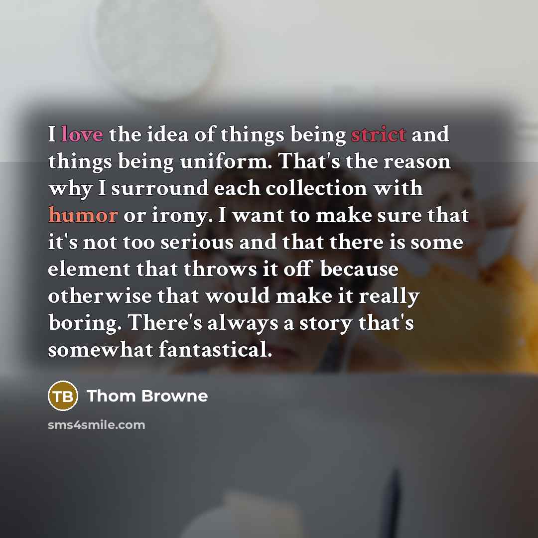 “I love the idea of things being strict and things…” quote by Thom Browne