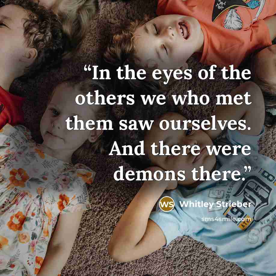 “In the eyes of the others we who met them saw ourselves. And there were demons there.” quote by Whitley Strieber