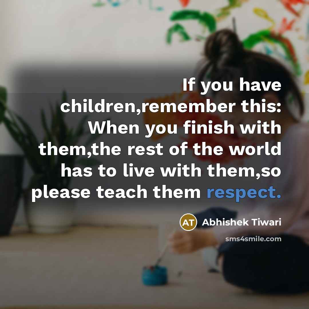 “If you have children,remember this: When you finish with them,the rest of the world has to live with them,so please teach them respect.” quote by Abhishek Tiwari