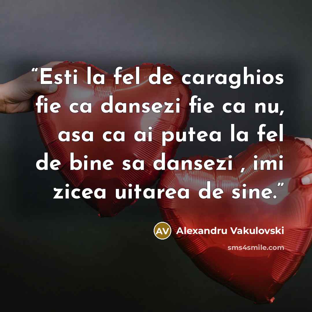 “Esti la fel de caraghios fie ca dansezi fie ca nu, asa ca ai putea la fel de bine sa dansezi , imi zicea uitarea de sine.” quote by Alexandru Vakulovski