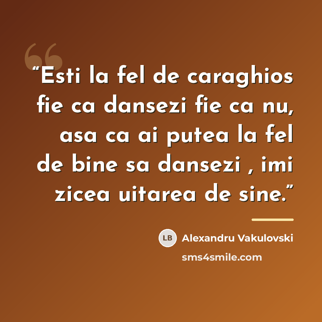 “Esti la fel de caraghios fie ca dansezi fie ca nu, asa ca ai putea la fel de bine sa dansezi , imi zicea uitarea de sine.” quote by Alexandru Vakulovski