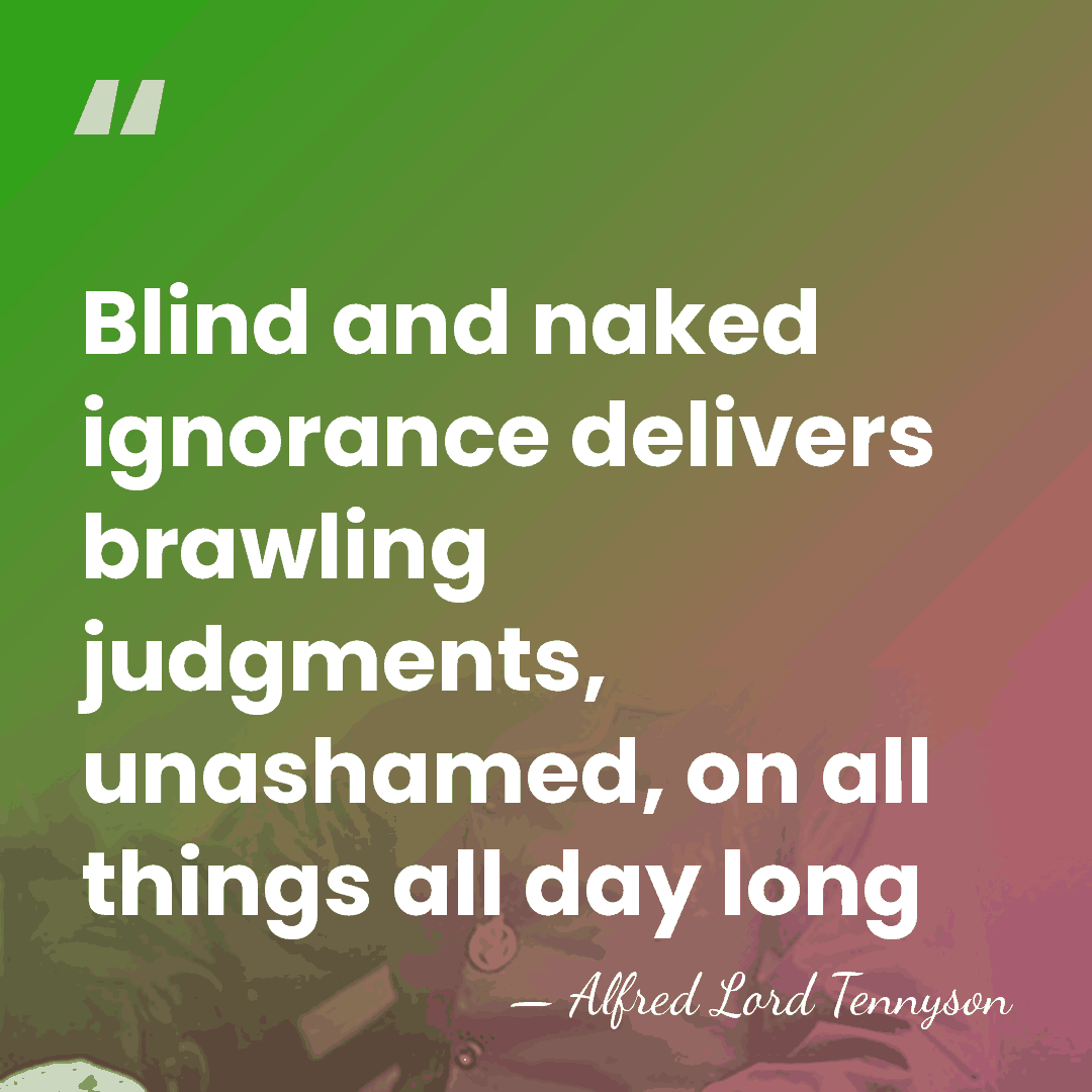 Blind and naked ignorance delivers brawling judgments, unashamed, on all things all&hellip; - Alfred Lord Tennyson