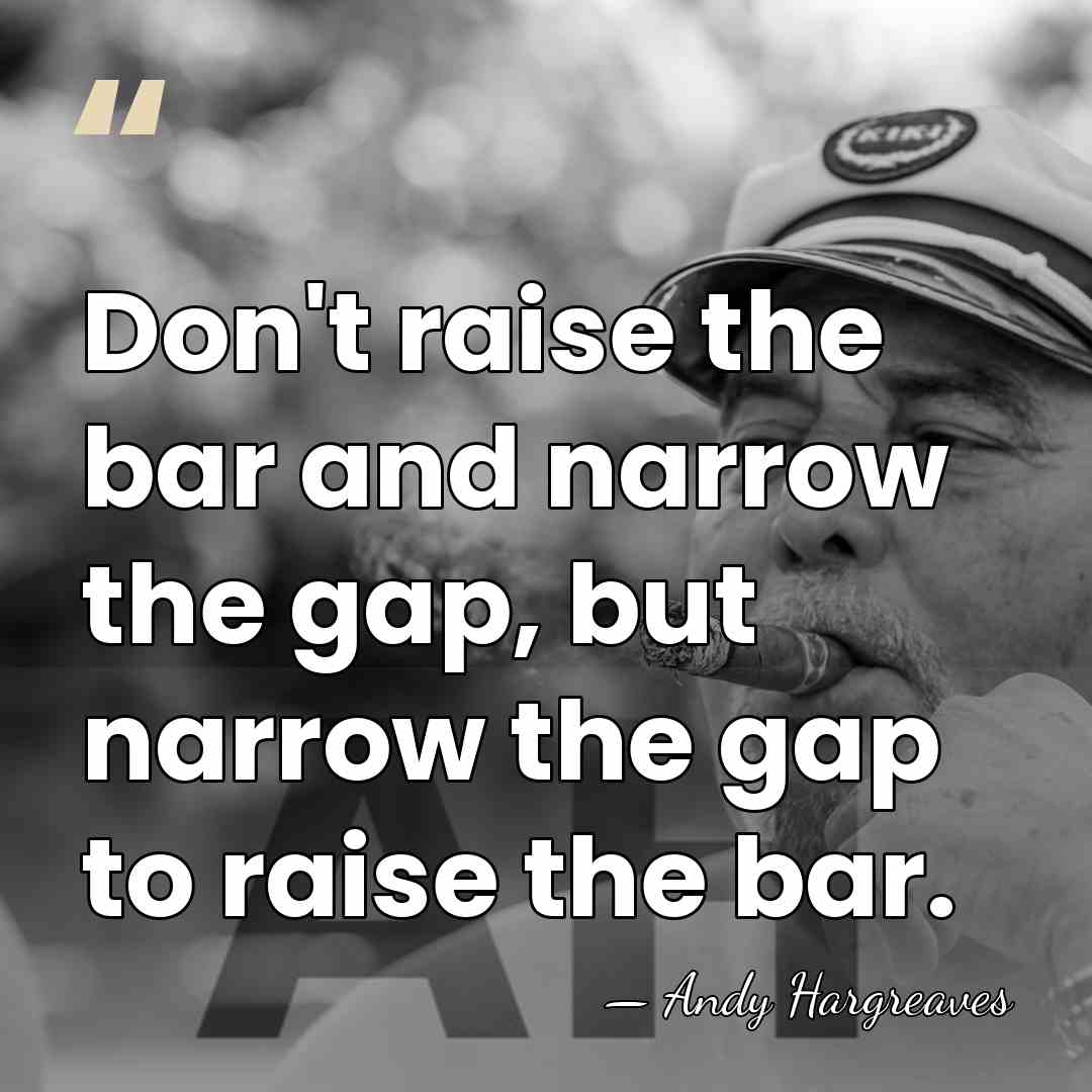 Don't raise the bar and narrow the gap, but narrow the gap&hellip; - Andy Hargreaves