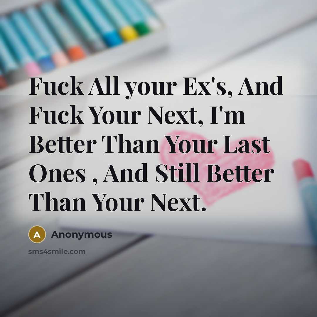 “Fuck All your Ex's, And Fuck Your Next, I'm Better…” quote by Anonymous