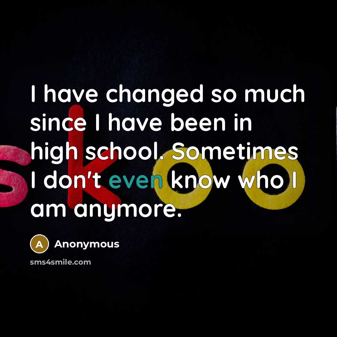 “I have changed so much since I have been in high school. Sometimes I don't even know who I am anymore.” quote by Anonymous